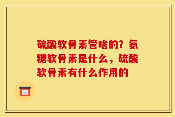 硫酸软骨素管啥的？氨糖软骨素是什么，硫酸软骨素有什么作用的