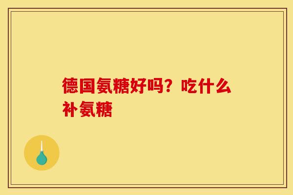 德国氨糖好吗？吃什么补氨糖
