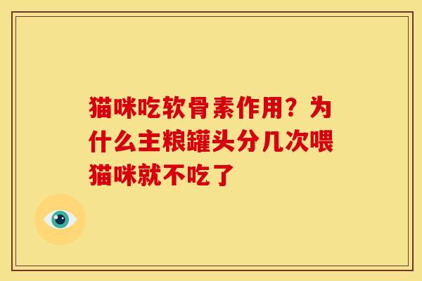 猫咪吃软骨素作用？为什么主粮罐头分几次喂猫咪就不吃了