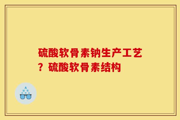 硫酸软骨素钠生产工艺？硫酸软骨素结构