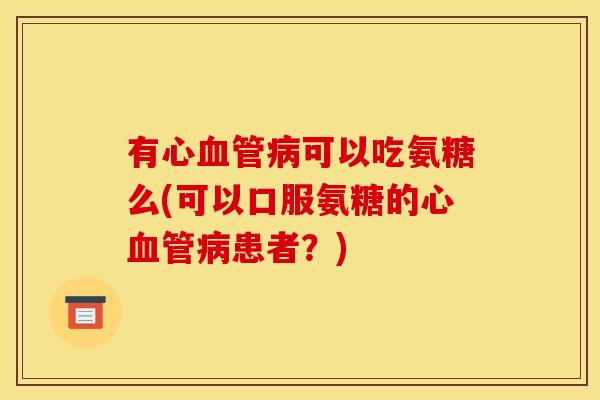 有心血管病可以吃氨糖么(可以口服氨糖的心血管病患者？)