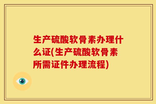 生产硫酸软骨素办理什么证(生产硫酸软骨素所需证件办理流程)
