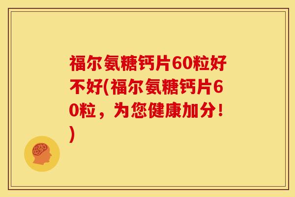 福尔氨糖钙片60粒好不好(福尔氨糖钙片60粒,为您健康加分!) 福尔氨糖钙片60粒好不好(福尔氨糖钙片60粒,为您健康加分!)