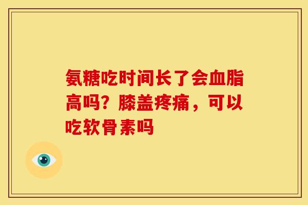 氨糖吃时间长了会血脂高吗？膝盖疼痛，可以吃软骨素吗
