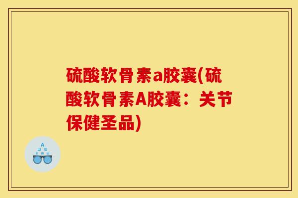 硫酸软骨素a胶囊(硫酸软骨素A胶囊：关节保健圣品)