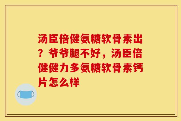 汤臣倍健氨糖软骨素出？爷爷腿不好，汤臣倍健健力多氨糖软骨素钙片怎么样