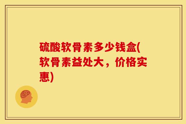 硫酸软骨素多少钱盒(软骨素益处大，价格实惠)