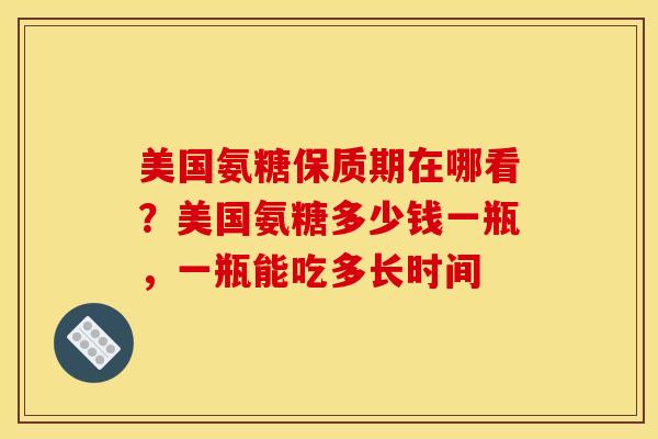 美国氨糖保质期在哪看？美国氨糖多少钱一瓶，一瓶能吃多长时间