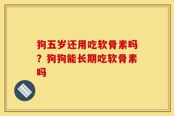 狗五岁还用吃软骨素吗？狗狗能长期吃软骨素吗
