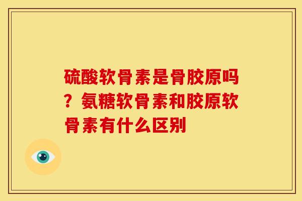 硫酸软骨素是骨胶原吗？氨糖软骨素和胶原软骨素有什么区别