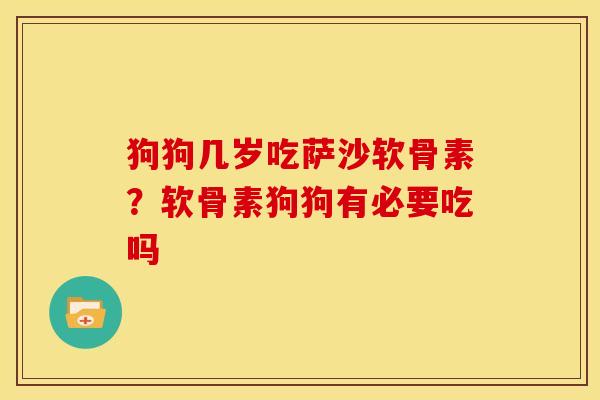 狗狗几岁吃萨沙软骨素？软骨素狗狗有必要吃吗