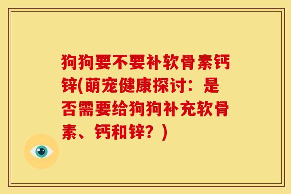 狗狗要不要补软骨素钙锌(萌宠健康探讨：是否需要给狗狗补充软骨素、钙和锌？)