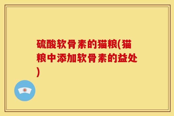 硫酸软骨素的猫粮(猫粮中添加软骨素的益处)
