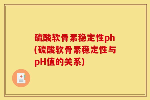 硫酸软骨素稳定性ph(硫酸软骨素稳定性与pH值的关系)