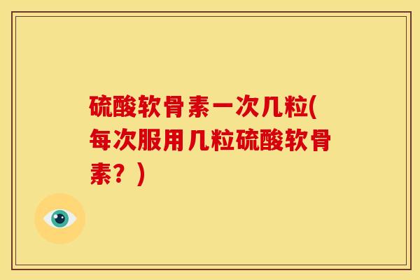 硫酸软骨素一次几粒(每次服用几粒硫酸软骨素？)