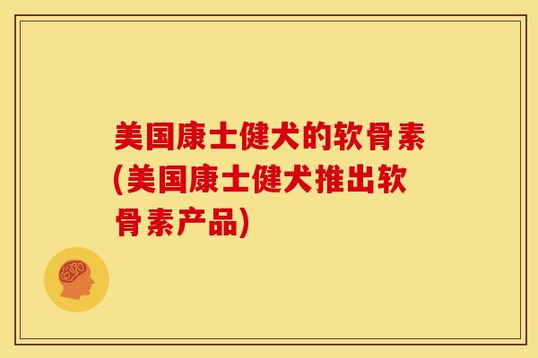 美国康士健犬的软骨素(美国康士健犬推出软骨素产品)