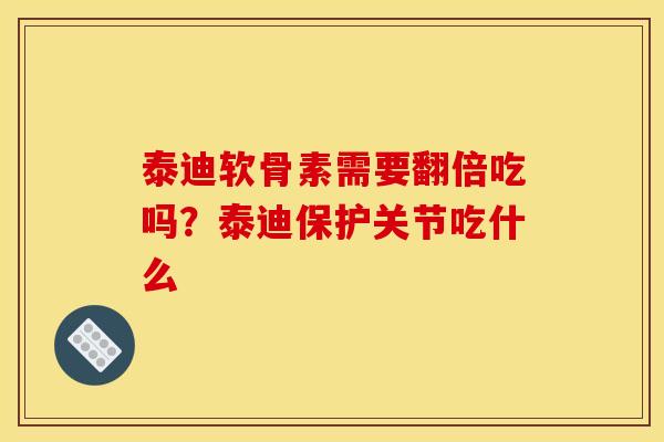 泰迪软骨素需要翻倍吃吗？泰迪保护关节吃什么