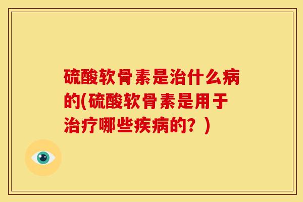 硫酸软骨素是治什么病的(硫酸软骨素是用于治疗哪些疾病的？)