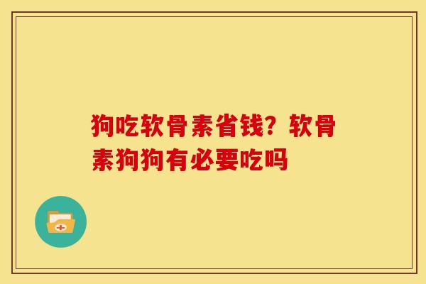 狗吃软骨素省钱？软骨素狗狗有必要吃吗