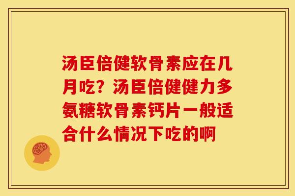 汤臣倍健软骨素应在几月吃?汤臣倍健健力多氨糖软骨素钙片一般适合什么情况下吃的啊 汤臣倍健软骨素应在几月吃?汤臣倍健健力多氨糖软骨素钙片一般适合什么情况下吃的啊