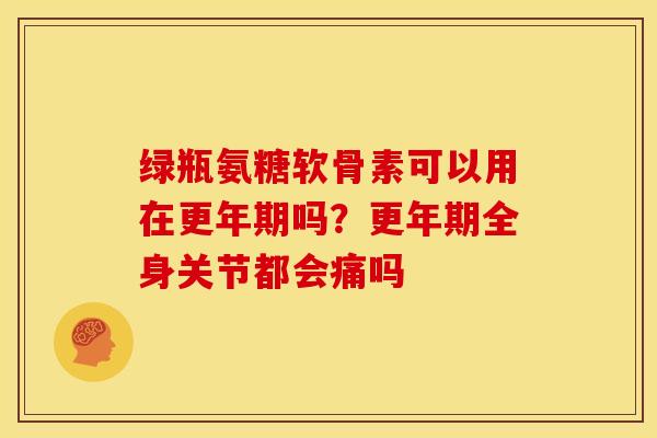 绿瓶氨糖软骨素可以用在更年期吗？更年期全身关节都会痛吗