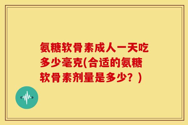 氨糖软骨素成人一天吃多少毫克(合适的氨糖软骨素剂量是多少？)