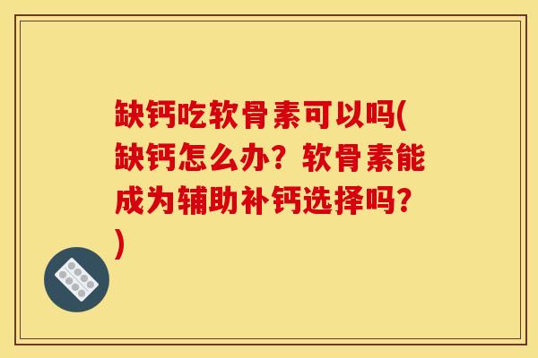缺钙吃软骨素可以吗(缺钙怎么办？软骨素能成为辅助补钙选择吗？)