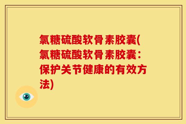 氯糖硫酸软骨素胶囊(氯糖硫酸软骨素胶囊：保护关节健康的有效方法)
