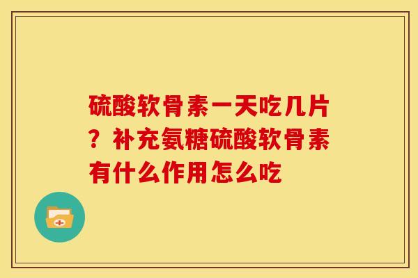 硫酸软骨素一天吃几片?补充氨糖硫酸软骨素有什么作用怎么吃 硫酸软骨素一天吃几片?补充氨糖硫酸软骨素有什么作用怎么吃