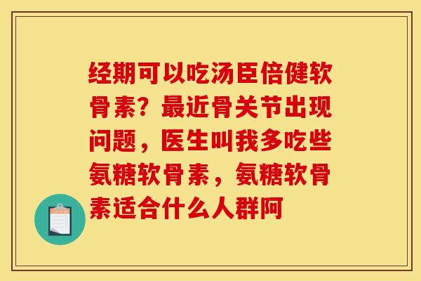 经期可以吃汤臣倍健软骨素？最近骨关节出现问题，医生叫我多吃些氨糖软骨素，氨糖软骨素适合什么人群阿