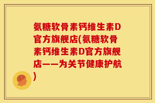 氨糖软骨素钙维生素D官方旗舰店(氨糖软骨素钙维生素D官方旗舰店——为关节健康护航)