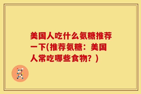 美国人吃什么氨糖推荐一下(推荐氨糖：美国人常吃哪些食物？)