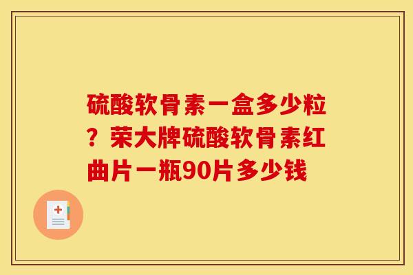 硫酸软骨素一盒多少粒?荣大牌硫酸软骨素红曲片一瓶90片多少钱 硫酸软骨素一盒多少粒?荣大牌硫酸软骨素红曲片一瓶90片多少钱