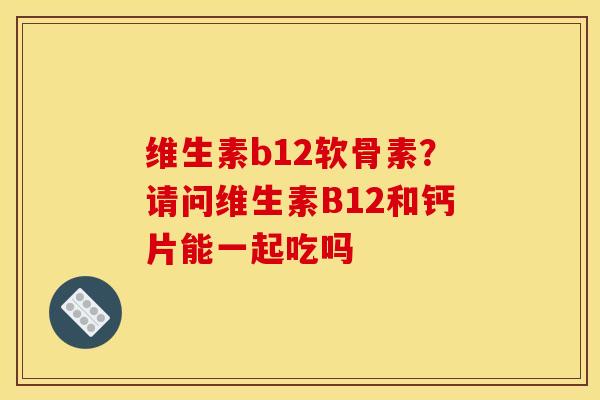 维生素b12软骨素？请问维生素B12和钙片能一起吃吗