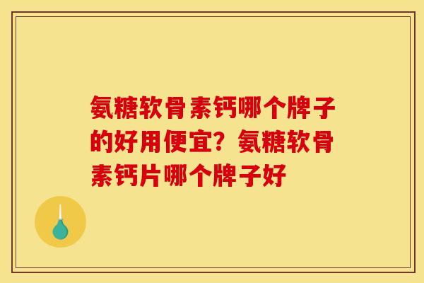 氨糖软骨素钙哪个牌子的好用便宜？氨糖软骨素钙片哪个牌子好