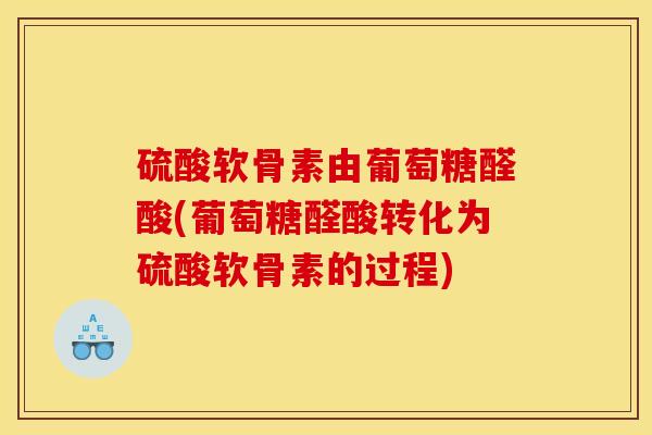 硫酸软骨素由葡萄糖醛酸(葡萄糖醛酸转化为硫酸软骨素的过程)