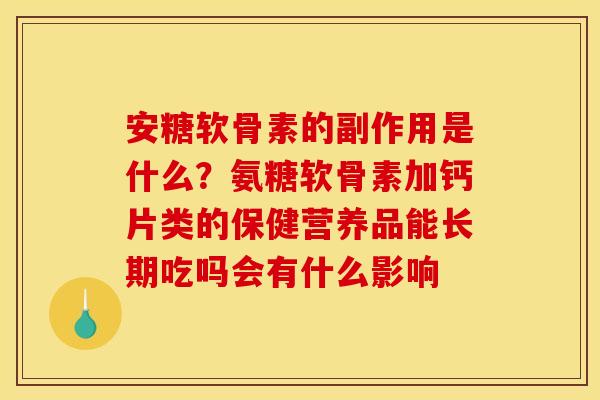 安糖软骨素的副作用是什么？氨糖软骨素加钙片类的保健营养品能长期吃吗会有什么影响