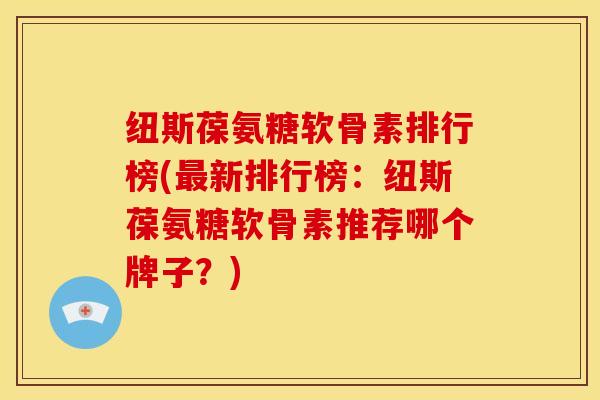纽斯葆氨糖软骨素排行榜(最新排行榜：纽斯葆氨糖软骨素推荐哪个牌子？)