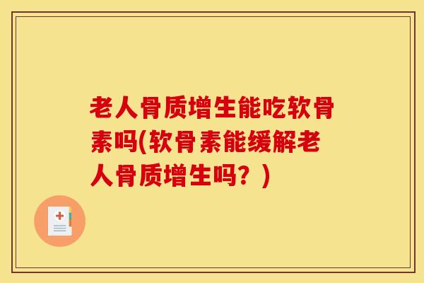 老人骨质增生能吃软骨素吗(软骨素能缓解老人骨质增生吗？)