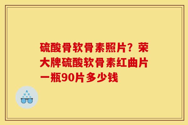 硫酸骨软骨素照片?荣大牌硫酸软骨素红曲片一瓶90片多少钱 硫酸骨软骨素照片?荣大牌硫酸软骨素红曲片一瓶90片多少钱