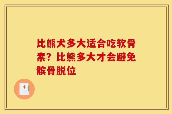 比熊犬多大适合吃软骨素？比熊多大才会避免髌骨脱位