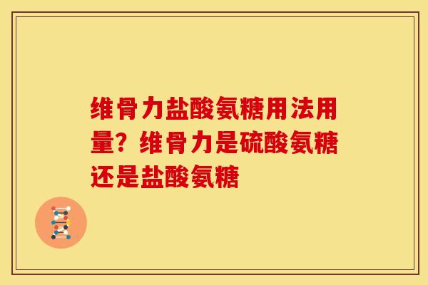 维骨力盐酸氨糖用法用量？维骨力是硫酸氨糖还是盐酸氨糖