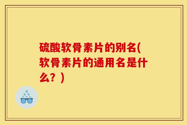 硫酸软骨素片的别名(软骨素片的通用名是什么？)