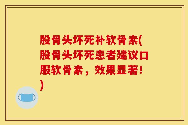 股骨头坏死补软骨素(股骨头坏死患者建议口服软骨素，效果显著！)