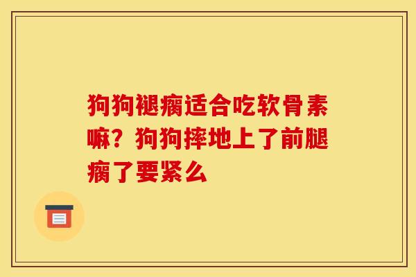 狗狗褪瘸适合吃软骨素嘛？狗狗摔地上了前腿瘸了要紧么