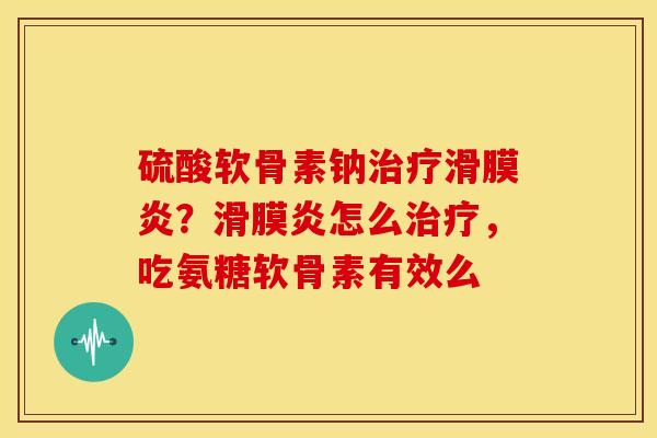硫酸软骨素钠治疗滑膜炎？滑膜炎怎么治疗，吃氨糖软骨素有效么
