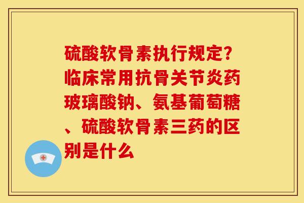 硫酸软骨素执行规定？临床常用抗骨药玻璃酸钠、氨基葡萄糖、硫酸软骨素三药的区别是什么