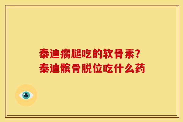 泰迪瘸腿吃的软骨素？泰迪髌骨脱位吃什么药