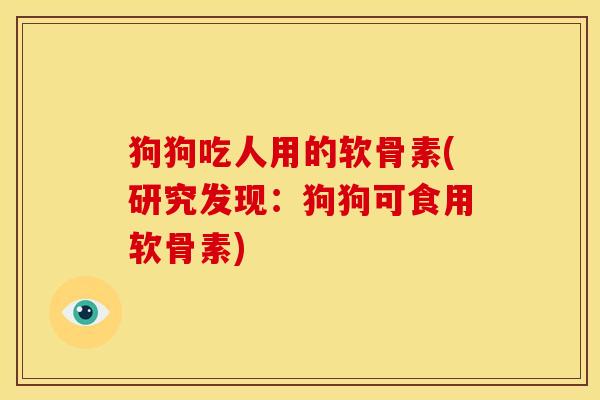狗狗吃人用的软骨素(研究发现：狗狗可食用软骨素)
