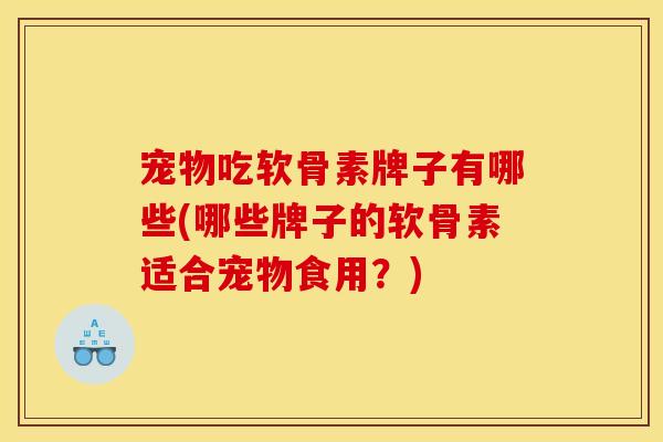 宠物吃软骨素牌子有哪些(哪些牌子的软骨素适合宠物食用？)